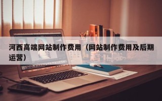 固安河西高端网站制作费用（网站制作费用及后期运营）