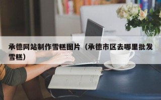 固安承德网站制作雪糕图片（承德市区去哪里批发雪糕）