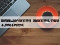 固安清远网站制作奶茶视频（做奶茶视频,学做奶茶,做奶茶的视频）