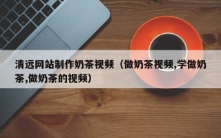 固安清远网站制作奶茶视频（做奶茶视频,学做奶茶,做奶茶的视频）
