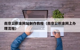 固安南京公积金网站制作教程（南京公积金网上办理流程）