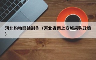 固安河北购物网站制作（河北省网上商城采购政策）