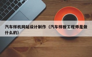 固安汽车样机网站设计制作（汽车样板工程师是做什么的）