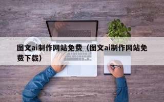 固安图文ai制作网站免费（图文ai制作网站免费下载）