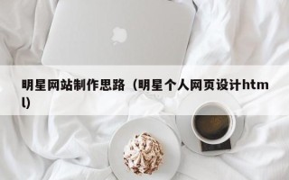 固安明星网站制作思路（明星个人网页设计html）