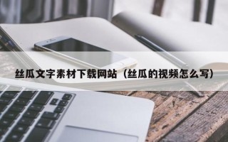 固安丝瓜文字素材下载网站（丝瓜的视频怎么写）