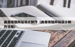 固安画册排版网站设计制作（画册排版网站设计制作流程）