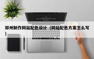固安郑州制作网站配色设计（网站配色方案怎么写）