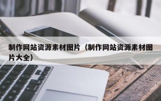 固安制作网站资源素材图片（制作网站资源素材图片大全）