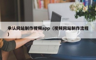 固安承认网站制作视频app（视频网站制作流程）
